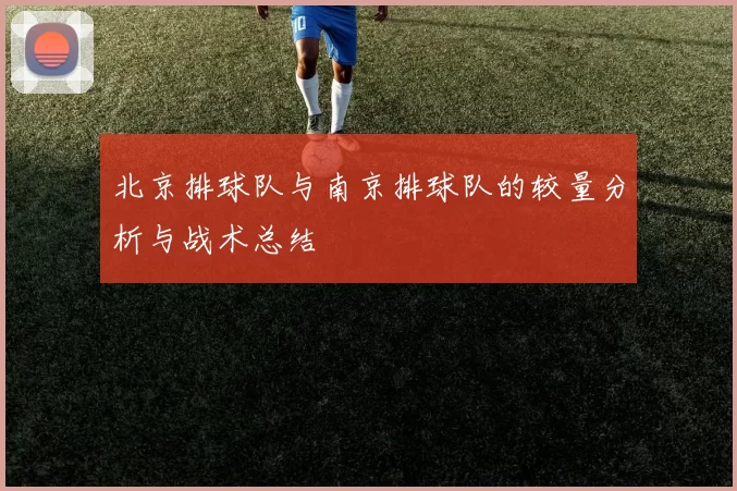 北京排球队与南京排球队的较量分析与战术总结