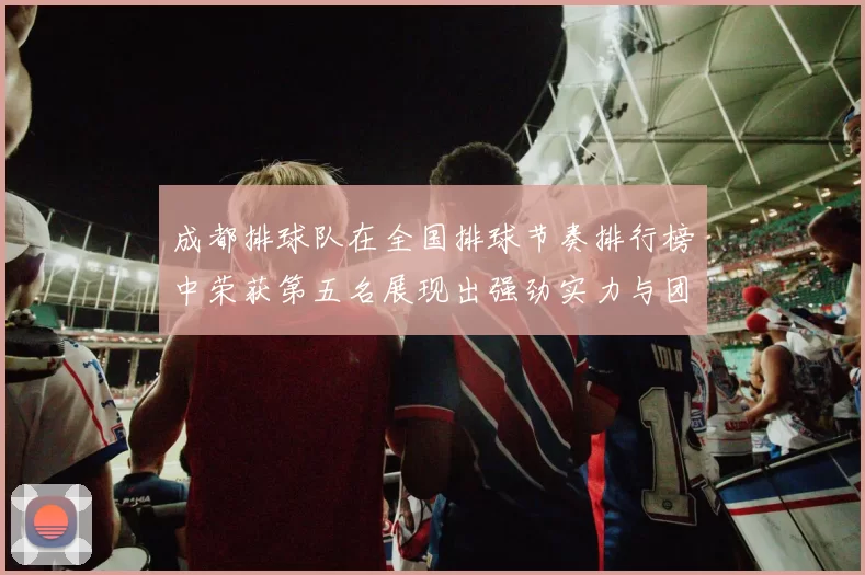 成都排球队在全国排球节奏排行榜中荣获第五名展现出强劲实力与团队合作精神