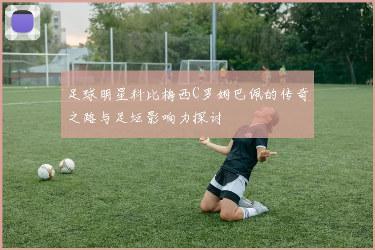 足球明星科比梅西C罗姆巴佩的传奇之路与足坛影响力探讨