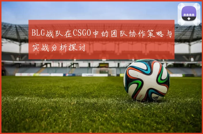 BLG战队在CSGO中的团队协作策略与实战分析探讨