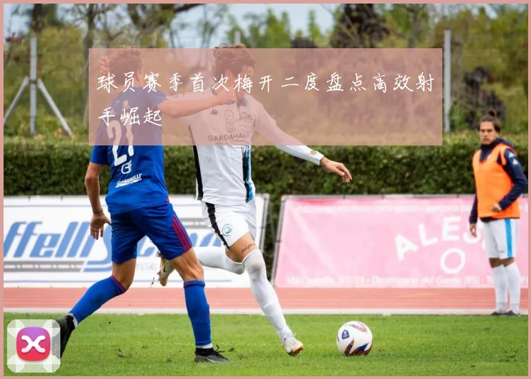 球员赛季首次梅开二度盘点高效射手崛起