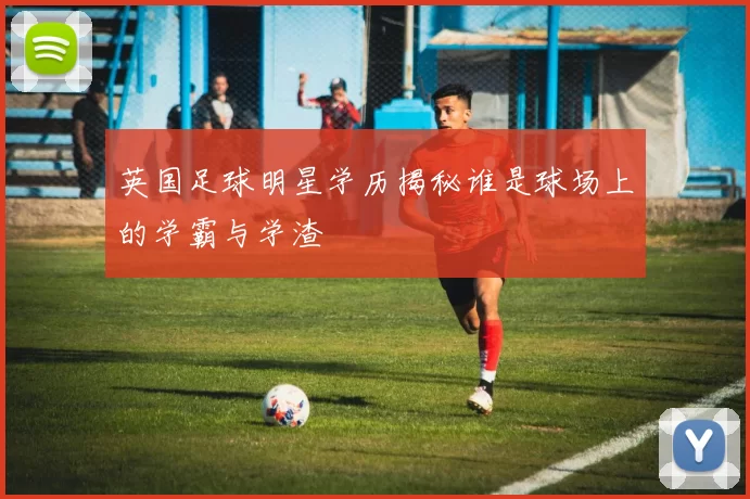 英国足球明星学历揭秘谁是球场上的学霸与学渣