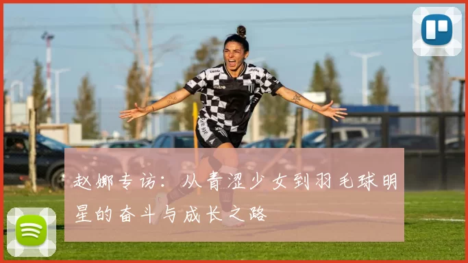 赵娜专访：从青涩少女到羽毛球明星的奋斗与成长之路