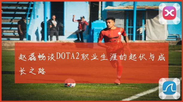 赵磊畅谈DOTA2职业生涯的起伏与成长之路