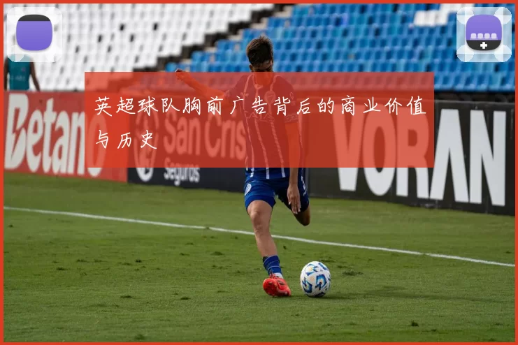 英超球队胸前广告背后的商业价值与历史