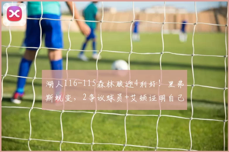 湖人116-115森林狼迎4利好！里弗斯蜕变，2争议球员+艾顿证明自己