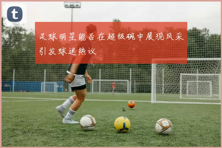 足球明星能否在超级碗中展现风采引发球迷热议