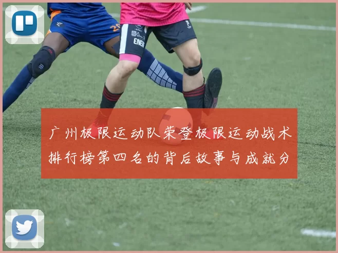 广州极限运动队荣登极限运动战术排行榜第四名的背后故事与成就分析