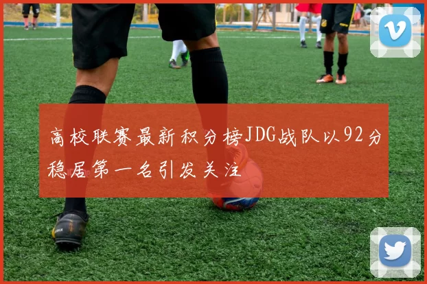 高校联赛最新积分榜JDG战队以92分稳居第一名引发关注