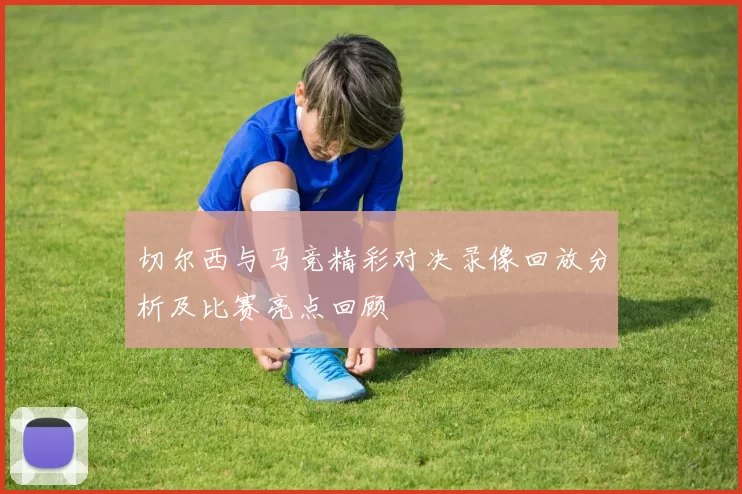 切尔西与马竞精彩对决录像回放分析及比赛亮点回顾