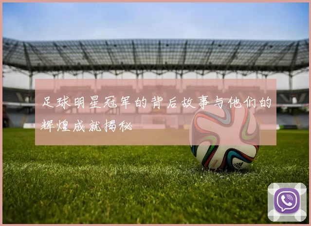 足球明星冠军的背后故事与他们的辉煌成就揭秘
