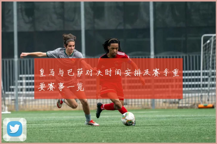 皇马与巴萨对决时间安排及赛季重要赛事一览
