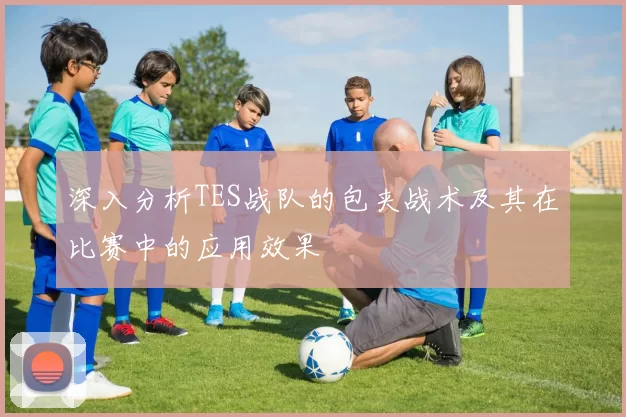 深入分析TES战队的包夹战术及其在比赛中的应用效果