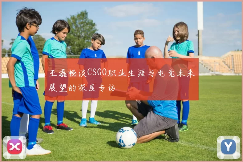 王磊畅谈CSGO职业生涯与电竞未来展望的深度专访