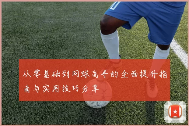 从零基础到网球高手的全面提升指南与实用技巧分享