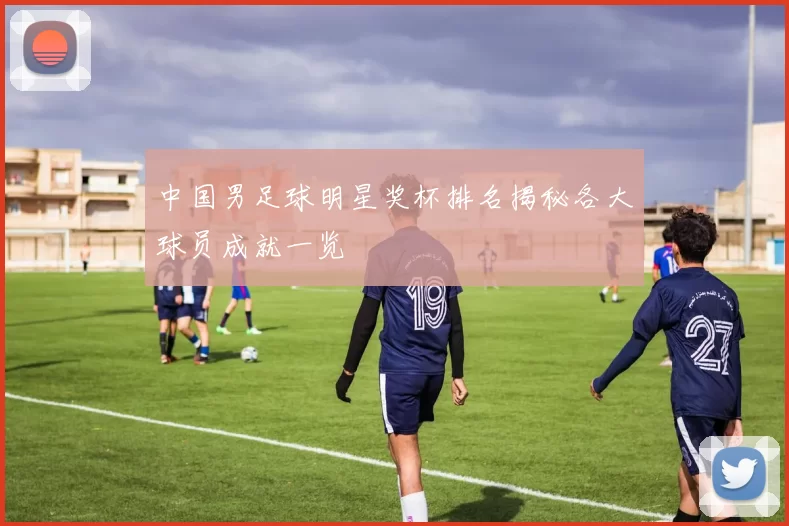 中国男足球明星奖杯排名揭秘各大球员成就一览