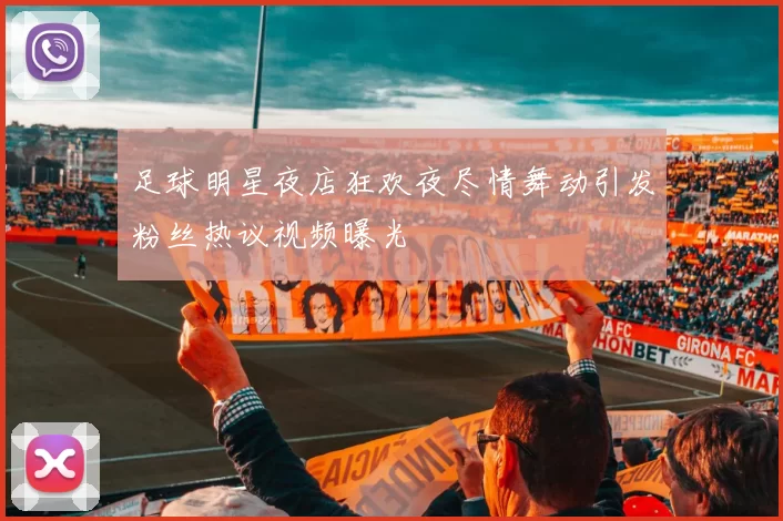 足球明星夜店狂欢夜尽情舞动引发粉丝热议视频曝光
