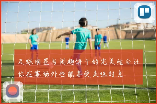 足球明星与闲趣饼干的完美结合让你在赛场外也能享受美味时光
