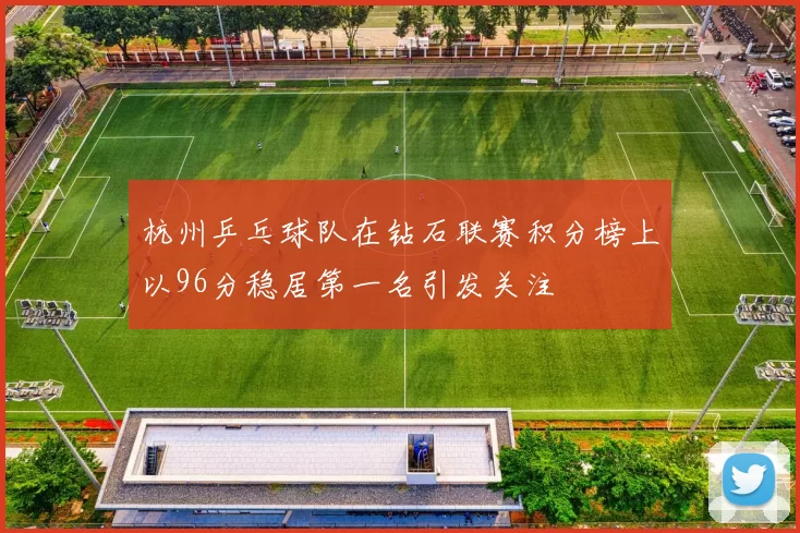 杭州乒乓球队在钻石联赛积分榜上以96分稳居第一名引发关注