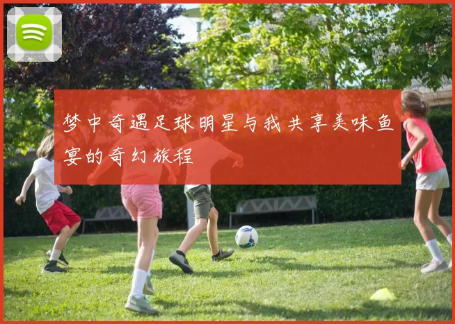 梦中奇遇足球明星与我共享美味鱼宴的奇幻旅程