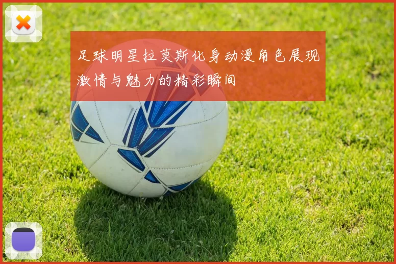 足球明星拉莫斯化身动漫角色展现激情与魅力的精彩瞬间