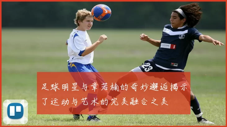 足球明星与章若楠的奇妙邂逅揭示了运动与艺术的完美融合之美