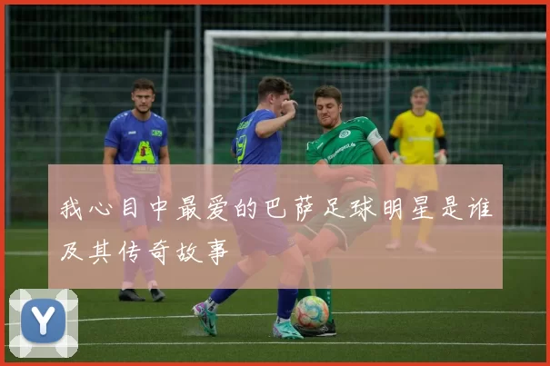 我心目中最爱的巴萨足球明星是谁及其传奇故事