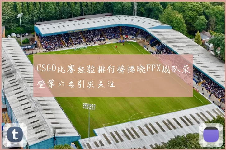 CSGO比赛经验排行榜揭晓FPX战队荣登第六名引发关注