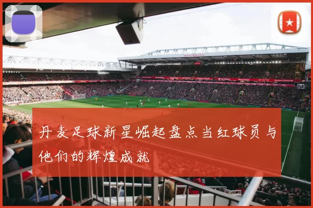 丹麦足球新星崛起盘点当红球员与他们的辉煌成就