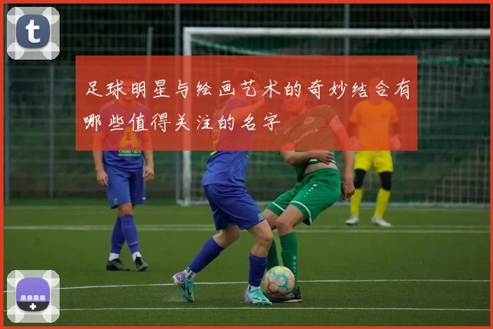 足球明星与绘画艺术的奇妙结合有哪些值得关注的名字