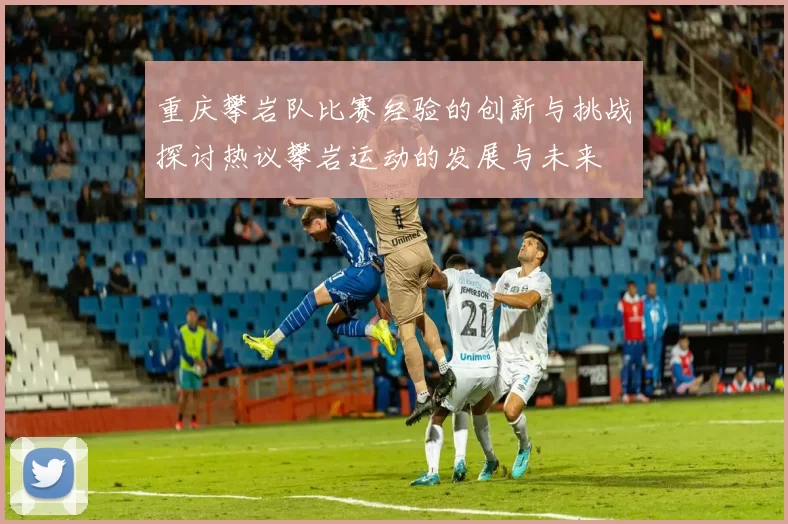 重庆攀岩队比赛经验的创新与挑战探讨热议攀岩运动的发展与未来