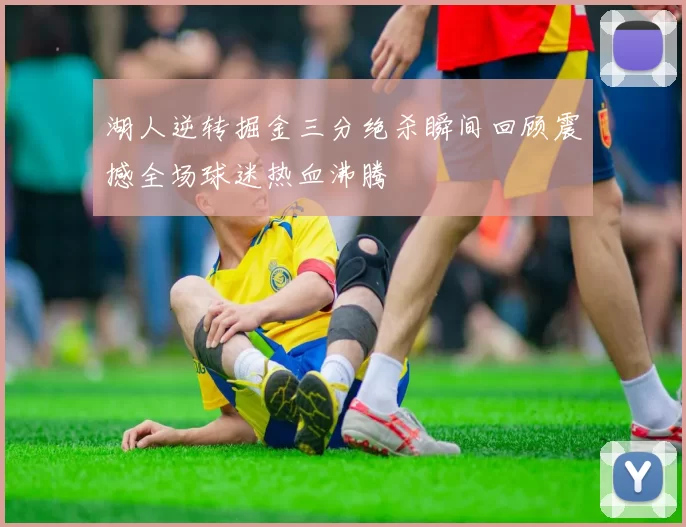 湖人逆转掘金三分绝杀瞬间回顾震撼全场球迷热血沸腾