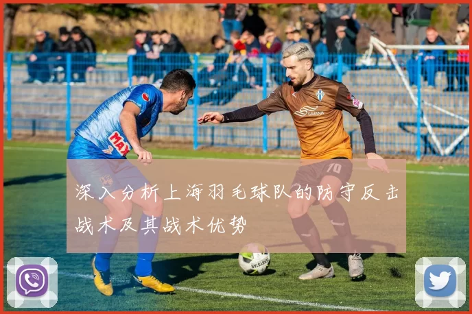 深入分析上海羽毛球队的防守反击战术及其战术优势