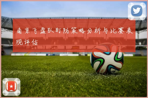 南京飞盘队盯防策略分析与比赛表现评估