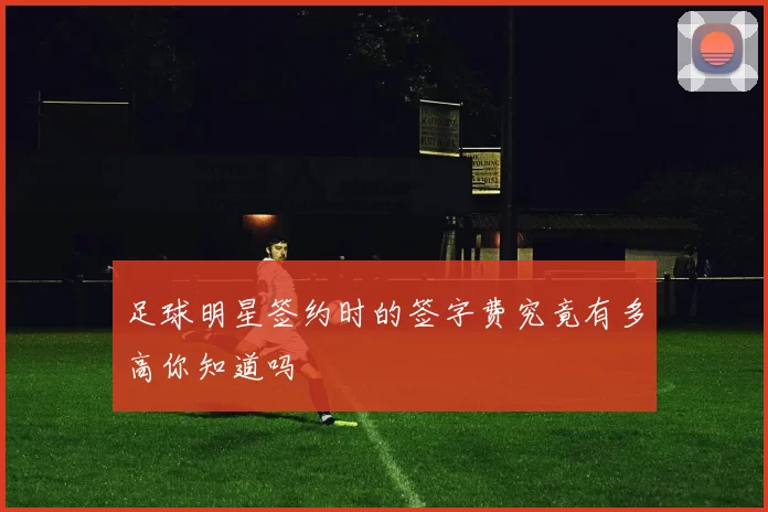足球明星签约时的签字费究竟有多高你知道吗