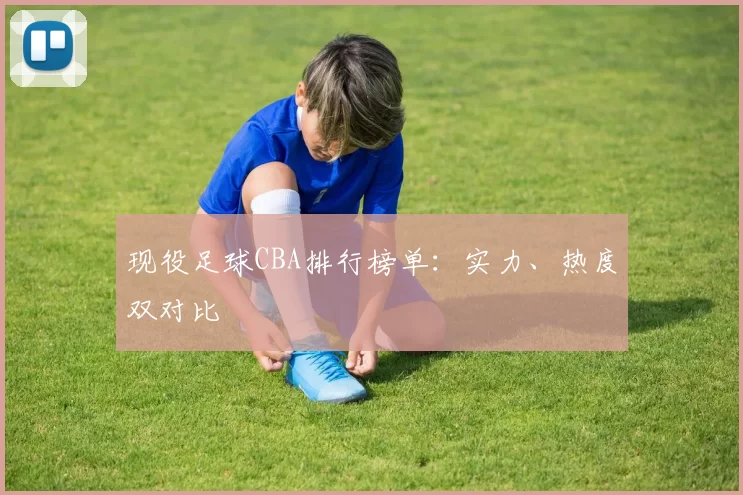 现役足球CBA排行榜单：实力、热度双对比