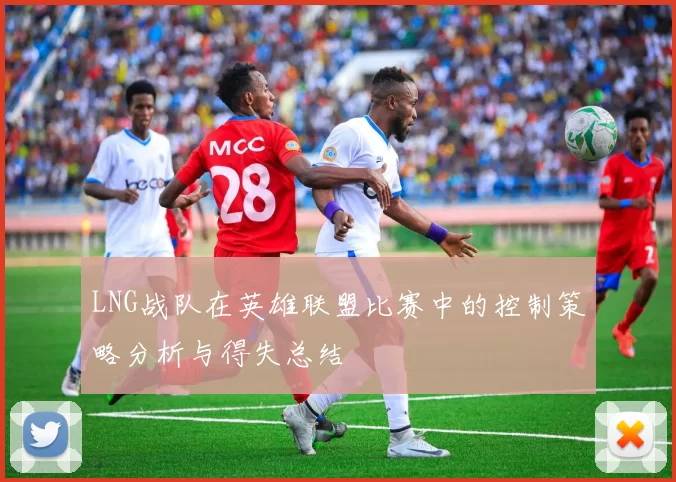 LNG战队在英雄联盟比赛中的控制策略分析与得失总结