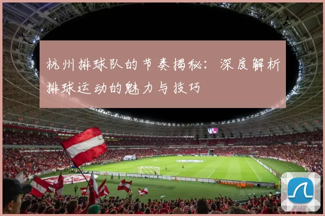 杭州排球队的节奏揭秘：深度解析排球运动的魅力与技巧