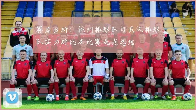 赛后分析：杭州排球队与武汉排球队实力对比及比赛亮点总结