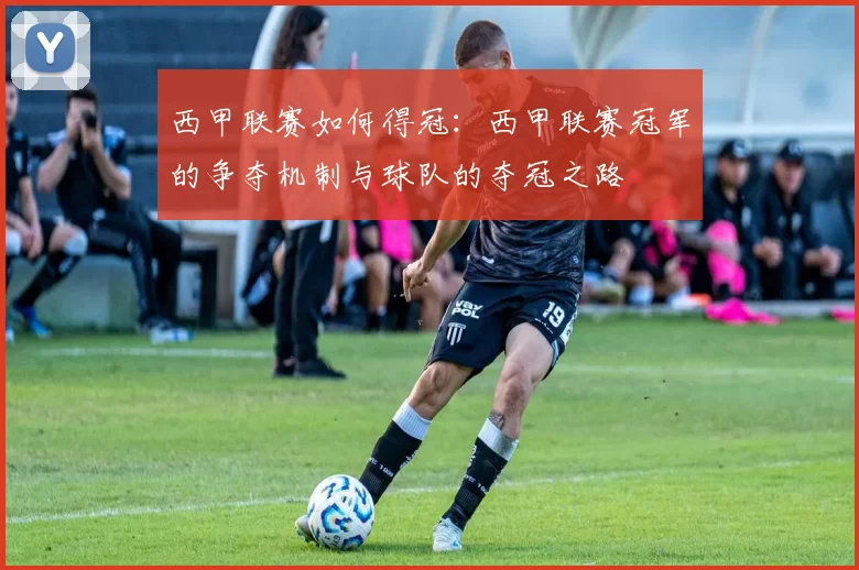 西甲联赛如何得冠：西甲联赛冠军的争夺机制与球队的夺冠之路