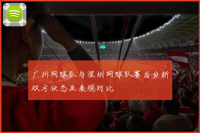 广州网球队与深圳网球队赛后分析双方状态及表现对比
