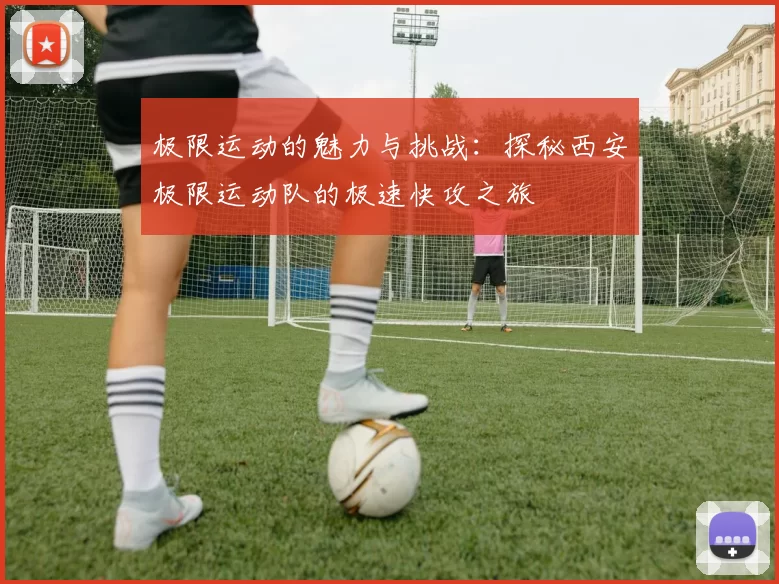 极限运动的魅力与挑战：探秘西安极限运动队的极速快攻之旅