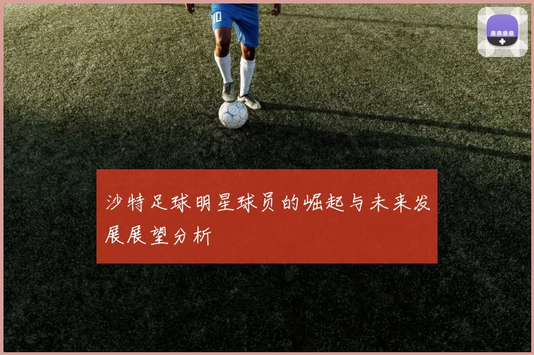 沙特足球明星球员的崛起与未来发展展望分析