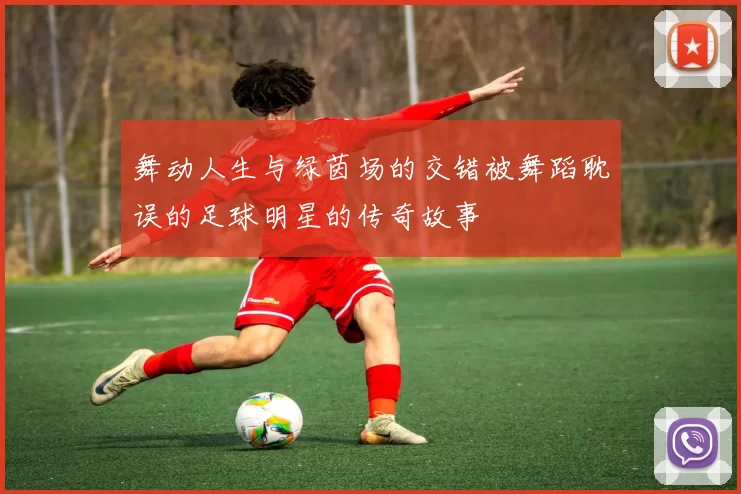 舞动人生与绿茵场的交错被舞蹈耽误的足球明星的传奇故事
