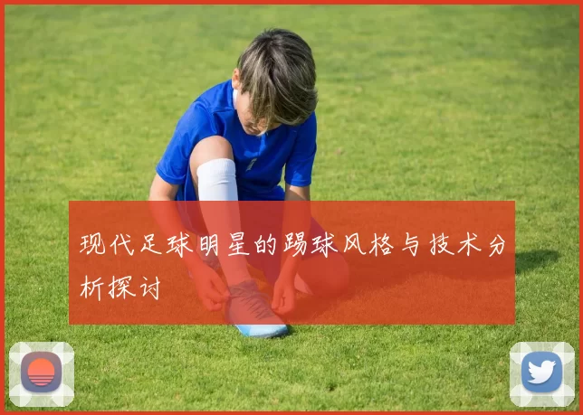 现代足球明星的踢球风格与技术分析探讨
