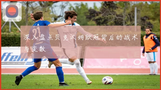 深入盘点贝克汉姆欧冠背后的战术与变数