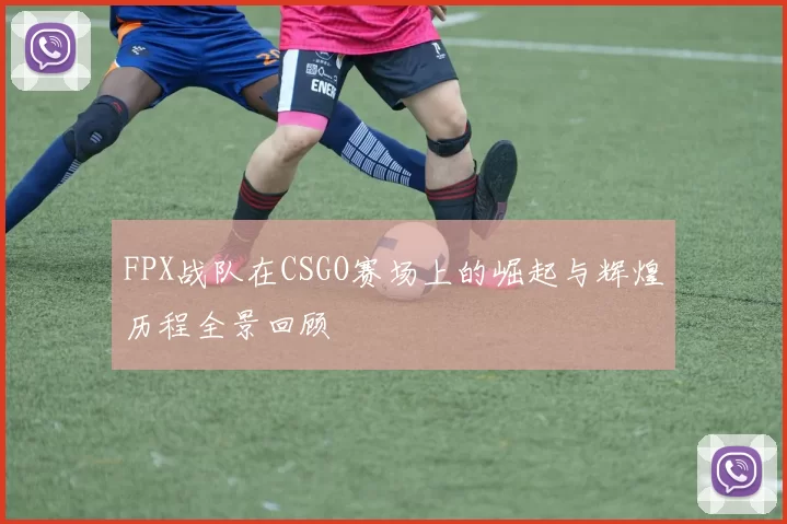 FPX战队在CSGO赛场上的崛起与辉煌历程全景回顾