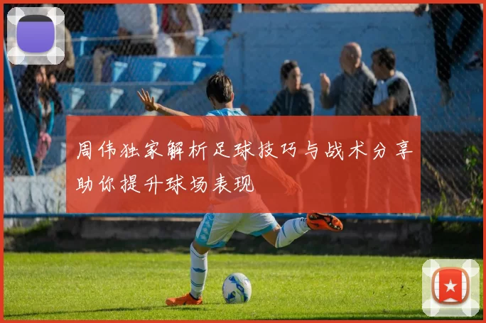 周伟独家解析足球技巧与战术分享助你提升球场表现