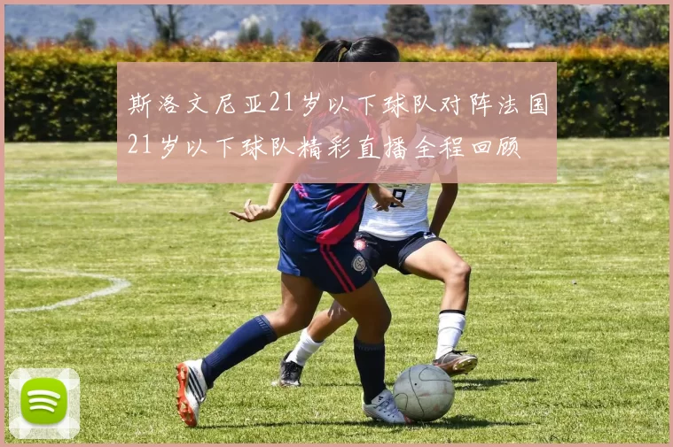 斯洛文尼亚21岁以下球队对阵法国21岁以下球队精彩直播全程回顾