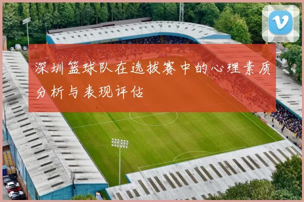 深圳篮球队在选拔赛中的心理素质分析与表现评估